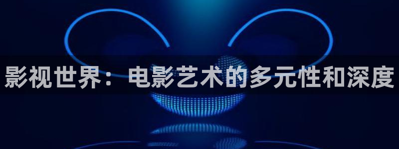 飞马影视：影视世界：电影艺术的多元性和深度